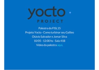Palestra doFISL15
ProjetoYocto- Comoturbinar seuGalileo
OtávioSalvador e Jomar Silva
10/05 - 12:00 hs - Sala 41B
Videoda palestra .aqui
 