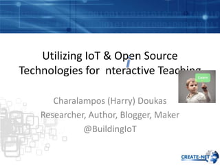 Utilizing IoT & Open Source
Technologies for nteractive Teaching
Charalampos (Harry) Doukas
Researcher, Author, Blogger, Maker
@BuildingIoT
 