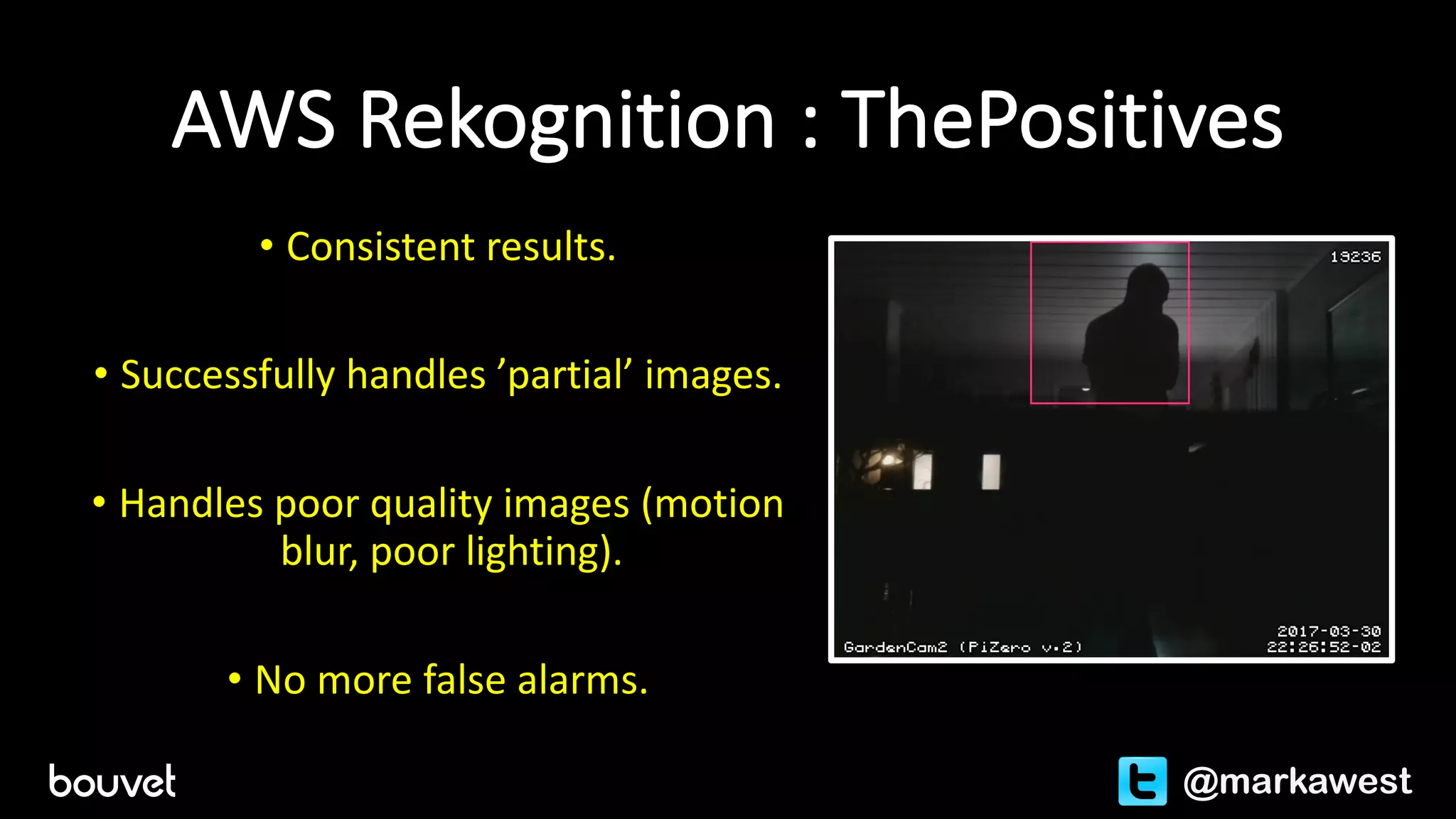 AWS	Rekognition :	ThePositives
• Consistent	results.
• Successfully	handles	’partial’	images.
• Handles	poor	quality	images (motion	
blur,	poor	lighting).
• No	more	false	alarms.
@markawest
 