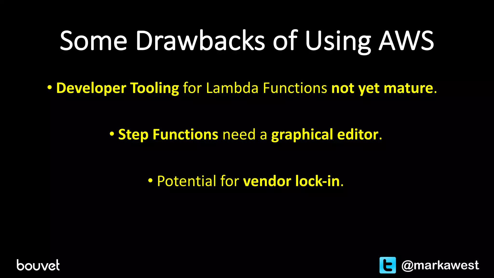 Some	Drawbacks	of	Using	AWS
• Developer	Tooling	for	Lambda	Functions	not	yet	mature.	
• Step	Functions	need	a	graphical	editor.
• Potential	for	vendor	lock-in.
@markawest
 