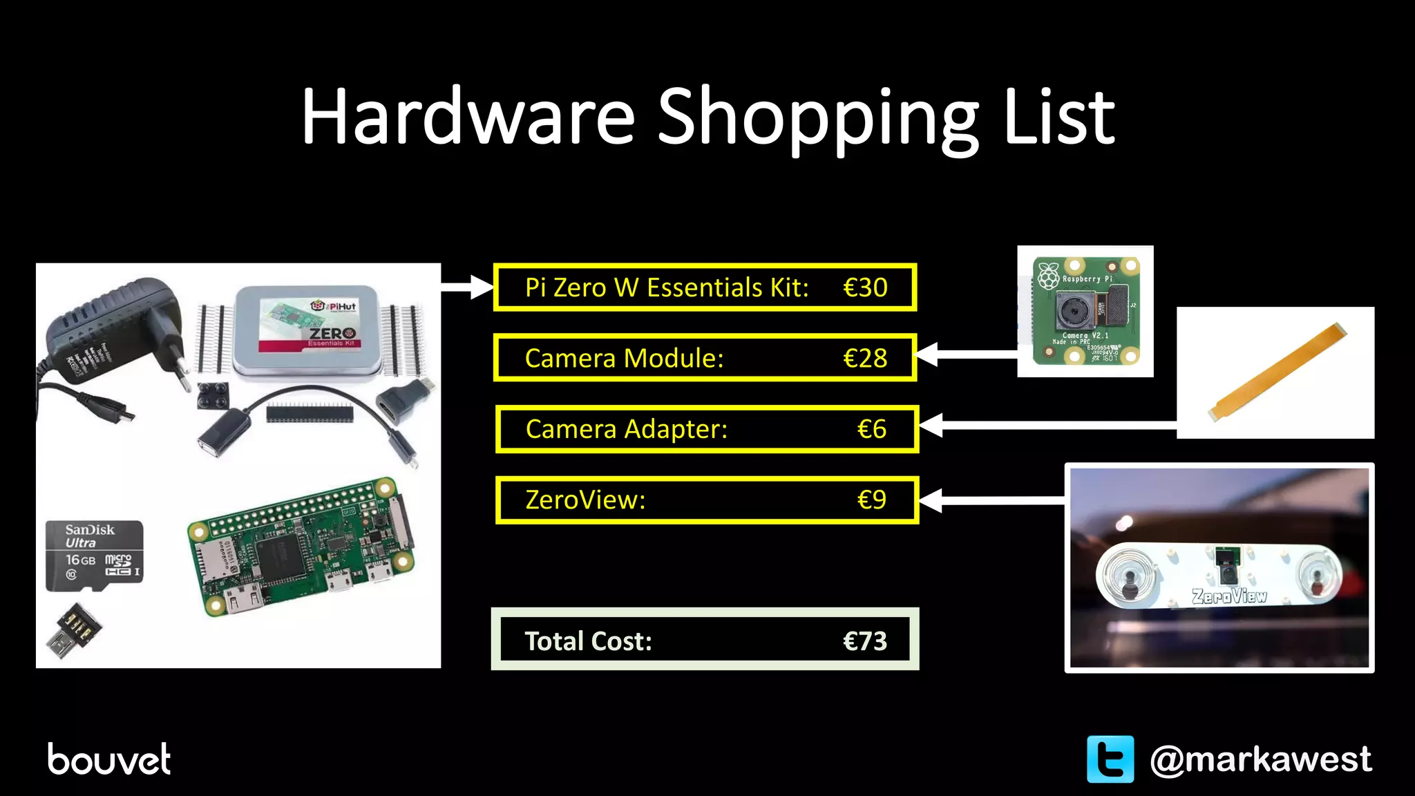 Pi	Zero	W	Essentials	Kit:	 €30
Camera	Module:	 €28
Camera	Adapter:														 €6
ZeroView:	 €9
Total	Cost:	 €73
Hardware	Shopping	List
@markawest
 