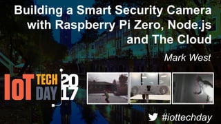 Building a Smart Security Camera
with Raspberry Pi Zero, Node.js
and The Cloud
Mark West
#iottechday
 