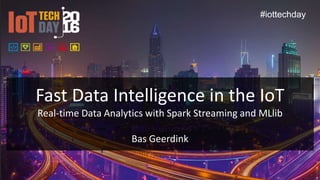 Fast Data Intelligence in the IoT
Real-time Data Analytics with Spark Streaming and MLlib
Bas Geerdink
#iottechday
 