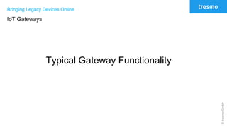 ©tresmoGmbH
Bringing Legacy Devices Online
IoT Gateways
Typical Gateway Functionality
 
