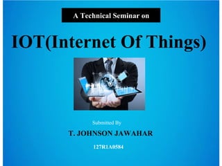 A Technical Seminar on
IOT(Internet Of Things)
Submitted By
T. JOHNSON JAWAHAR
127R1A0584
 