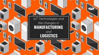 IoT Technologies and
the changes in
MANUFACTURING
and
LOGISTICS
 