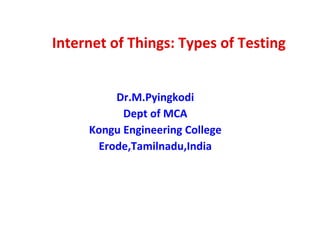 Internet of Things: Types of Testing
Dr.M.Pyingkodi
Dept of MCA
Kongu Engineering College
Erode,Tamilnadu,India
 