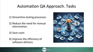 Automation QA Approach. Tasks
1) Streamline testing processes
2) Reduce the need for manual
intervention.
3) Save costs
4) Improve the efficiency of
software delivery
 