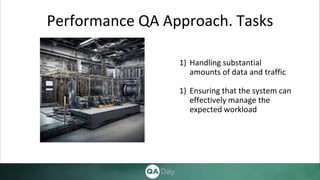 Performance QA Approach. Tasks
1) Handling substantial
amounts of data and traffic
1) Ensuring that the system can
effectively manage the
expected workload
 