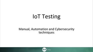 IoT Testing
Manual, Automation and Cybersecurity
techniques
 