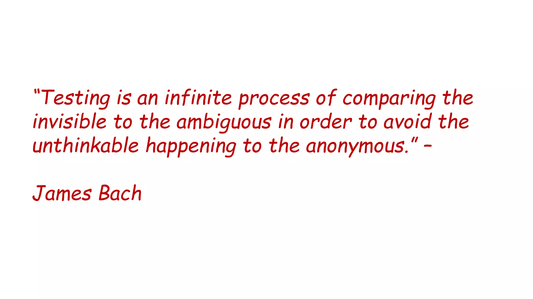 “Testing is an infinite process of comparing the
invisible to the ambiguous in order to avoid the
unthinkable happening to the anonymous.” –
James Bach
 