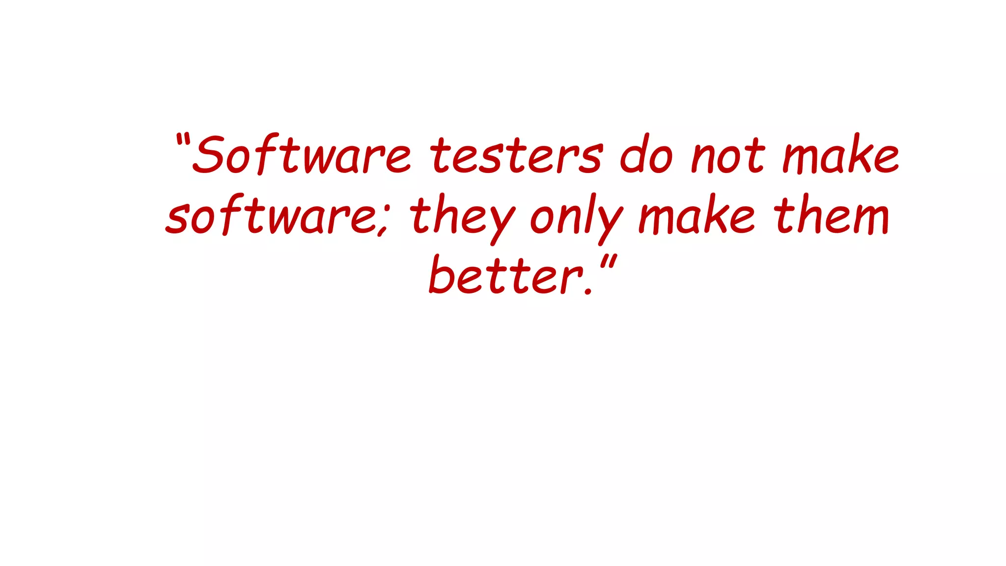 “Software testers do not make
software; they only make them
better.”
 