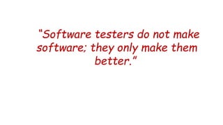 “Software testers do not make
software; they only make them
better.”
 