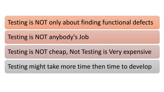Testing is NOT only about finding functional defects
Testing is NOT anybody's Job
Testing is NOT cheap, Not Testing is Very expensive
Testing might take more time then time to develop
 