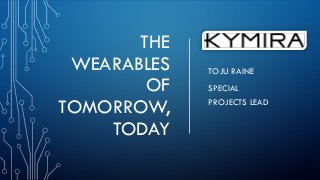 THE
WEARABLES
OF
TOMORROW,
TODAY
TOJU RAINE
SPECIAL
PROJECTS LEAD
 