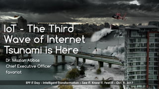 favoriot
IoT - The Third
Wave of Internet
Tsunami is Here
Dr. Mazlan Abbas
Chief Executive Officer
favoriot
EPF IT Day - Intelligent Transformation – See IT, Know IT, Feel IT - Oct. 9, 2017
 