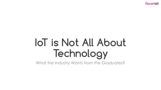 favoriot
IoT is Not All About
Technology
What the Industry Wants from the Graduates?
 