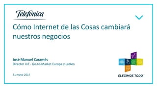 Cómo Internet de las Cosas cambiará
nuestros negocios
31 mayo 2017
José Manuel Caramés
Director IoT - Go-to-Market Europa y LatAm
 