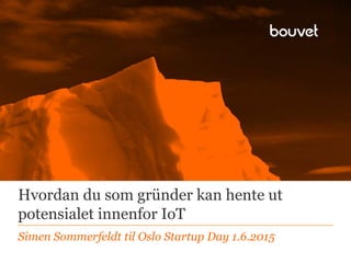 Hvordan du som gründer kan hente ut
potensialet innenfor IoT
Simen Sommerfeldt til Oslo Startup Day 1.6.2015
 