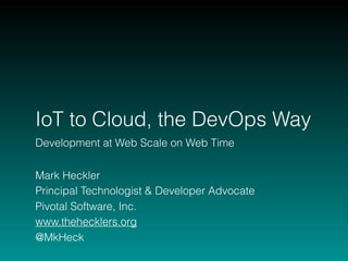 IoT to Cloud, the DevOps Way
Development at Web Scale on Web Time
Mark Heckler
Principal Technologist & Developer Advocate
Pivotal Software, Inc.
www.thehecklers.org
@MkHeck
 