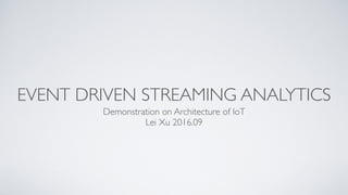 EVENT DRIVEN STREAMING ANALYTICS
Demonstration on Architecture of IoT
Lei Xu 2016.09
 
