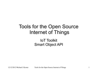 12/12/2012 Michael J Koster Tools for the Open Source Internet of Things 1
Tools for the Open Source
Internet of Things
IoT Toolkit
Smart Object API
 
