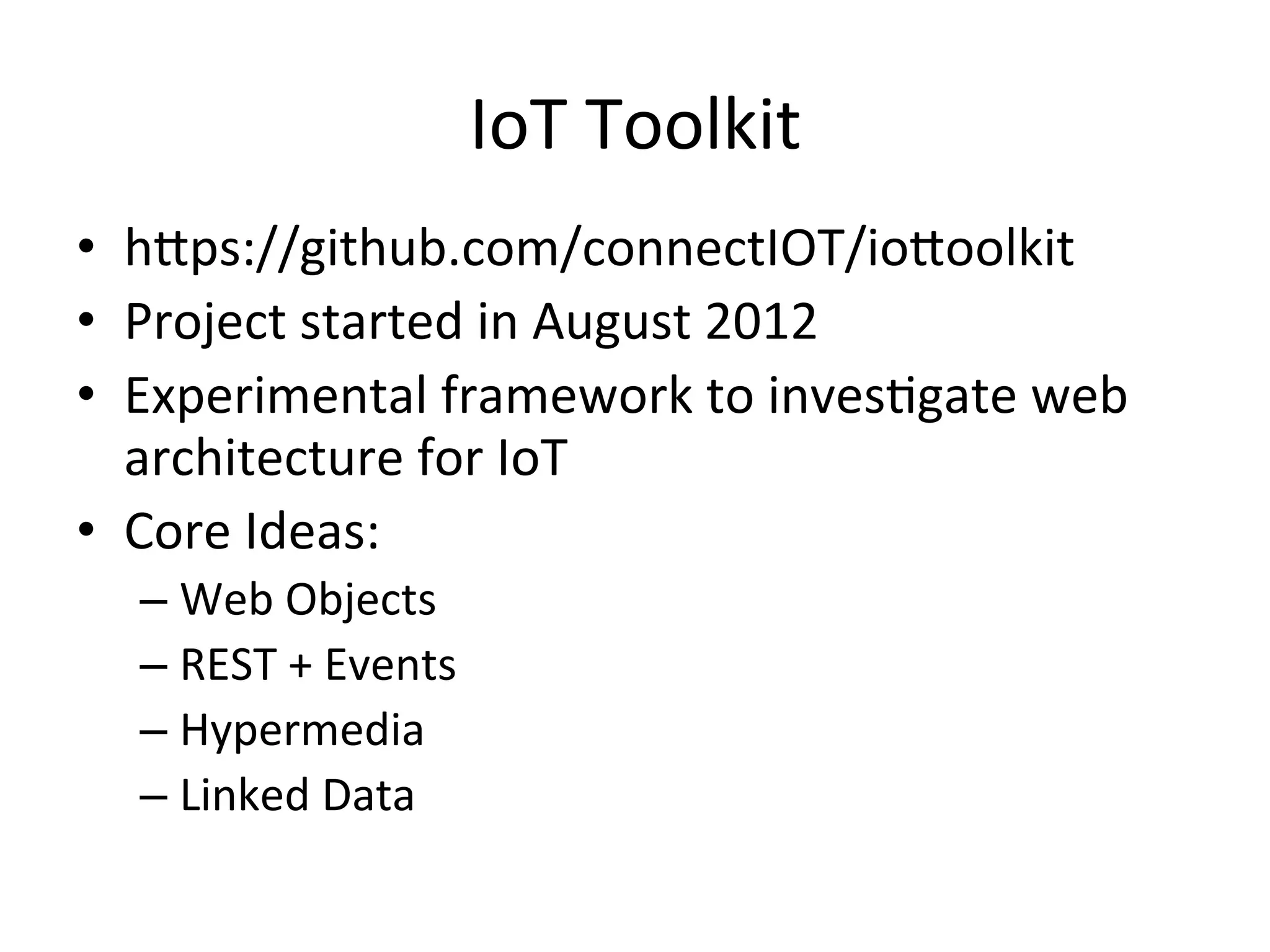 IoT Toolkit
• https://github.com/connectIOT/iottoolkit
• Project started in 2012
• Experimental framework to investigate web
architecture for IoT
• Core Ideas:
– Web Objects
– REST + Events
– Hypermedia
– Linked Data
 