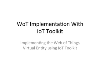 WoT Implementation With
IoT Toolkit
Implementing the Web of Things
Virtual Entity using IoT Toolkit
 