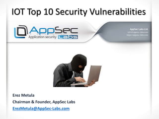 IOT Top 10 Security Vulnerabilities
Erez Metula
Chairman & Founder, AppSec Labs
ErezMetula@AppSec-Labs.com
 