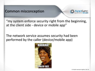 Common misconception
“my system enforce security right from the beginning,
at the client side - device or mobile app”
The network service assumes security had been
performed by the caller (device/mobile app)
 