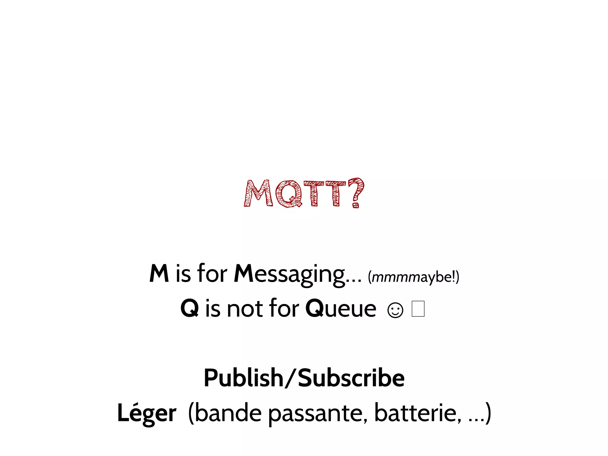 MQTT?
M is for Messaging… (mmmmaybe!)
Q is not for Queue ☺
Publish/Subscribe
Léger (bande passante, batterie, …)
 