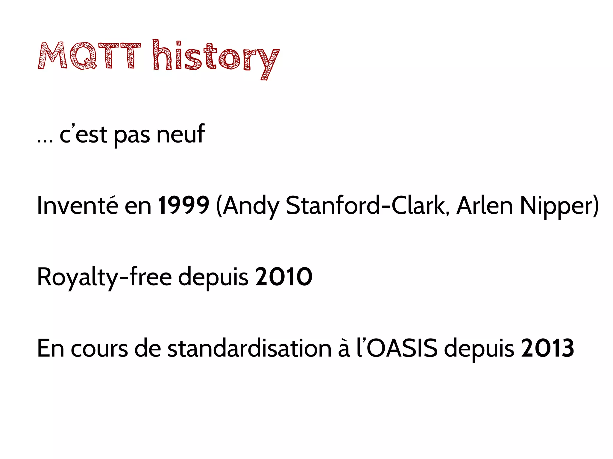 MQTT history
… c’est pas neuf
Inventé en 1999 (Andy Stanford-Clark, Arlen Nipper)
Royalty-free depuis 2010
En cours de standardisation à l’OASIS depuis 2013
 