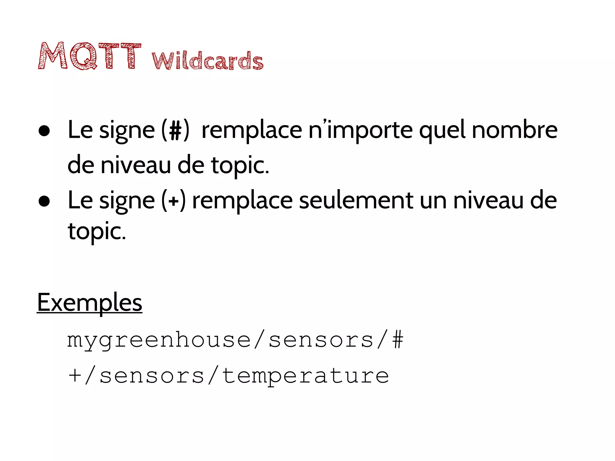 MQTT Wildcards
● Le signe (#) remplace n’importe quel nombre
de niveau de topic.
● Le signe (+) remplace seulement un niveau de
topic.
Exemples
mygreenhouse/sensors/#
+/sensors/temperature
 