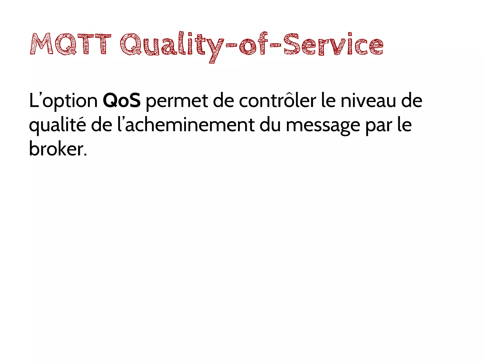 MQTT Quality-of-Service
L’option QoS permet de contrôler le niveau de
qualité de l’acheminement du message par le
broker.
 