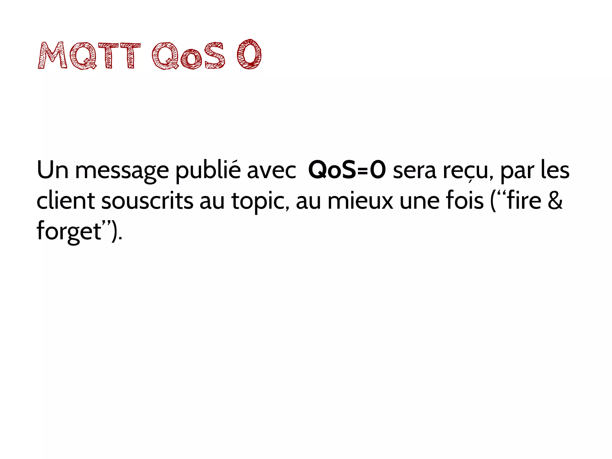 MQTT QoS 0
Un message publié avec QoS=0 sera reçu, par les
client souscrits au topic, au mieux une fois (“fire &
forget”).
 