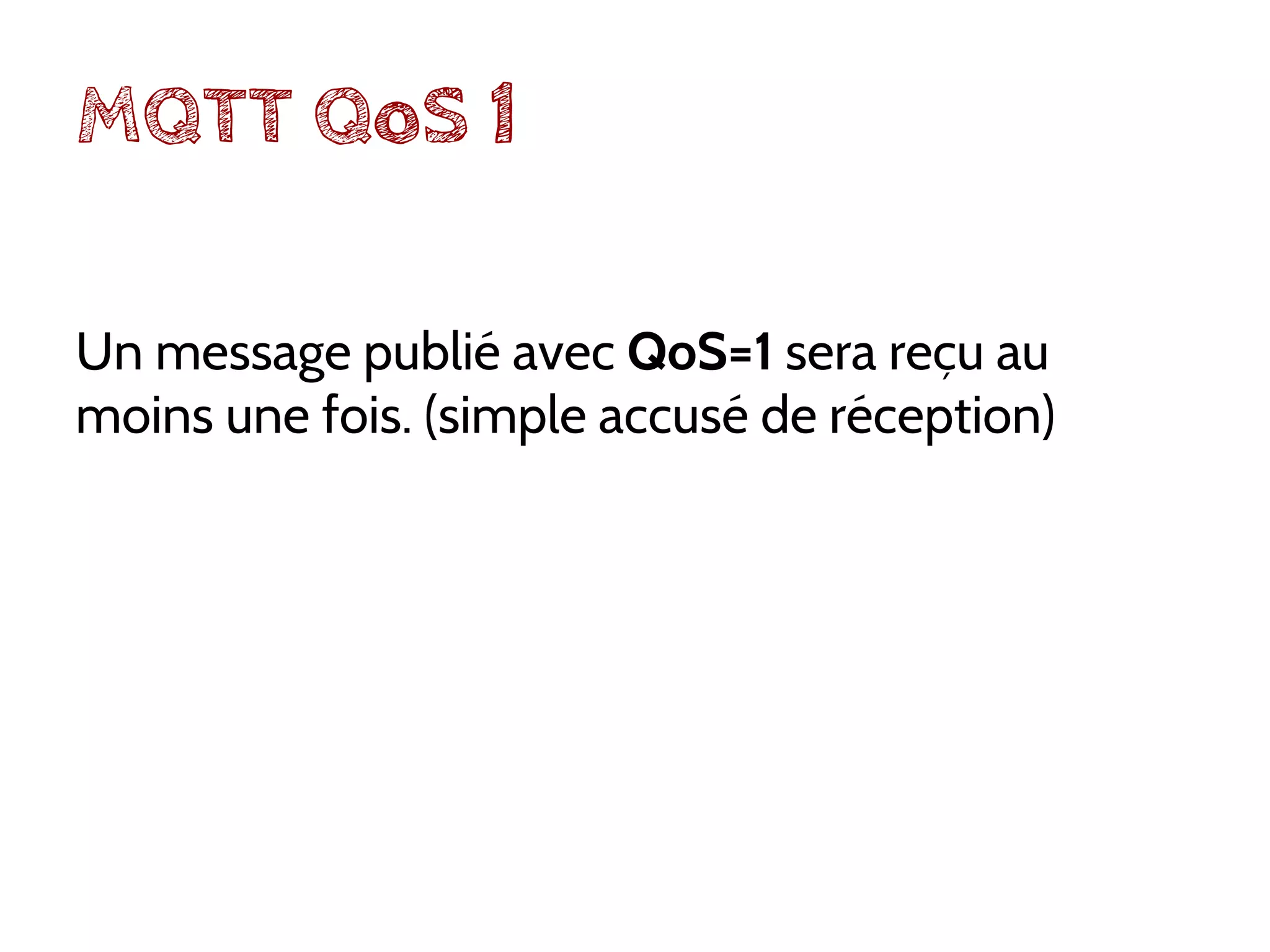 MQTT QoS 1
Un message publié avec QoS=1 sera reçu au
moins une fois. (simple accusé de réception)
 