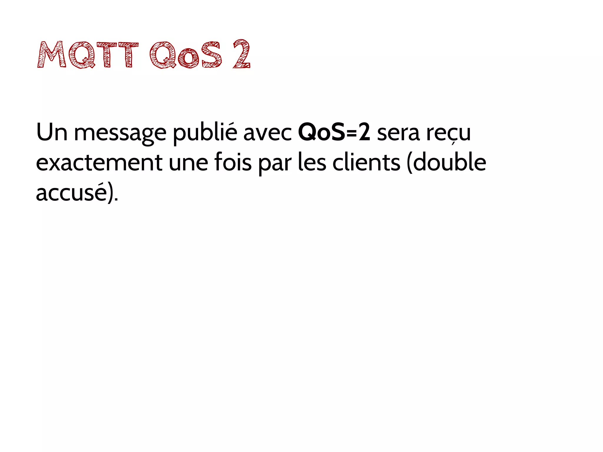 MQTT QoS 2
Un message publié avec QoS=2 sera reçu
exactement une fois par les clients (double
accusé).
 