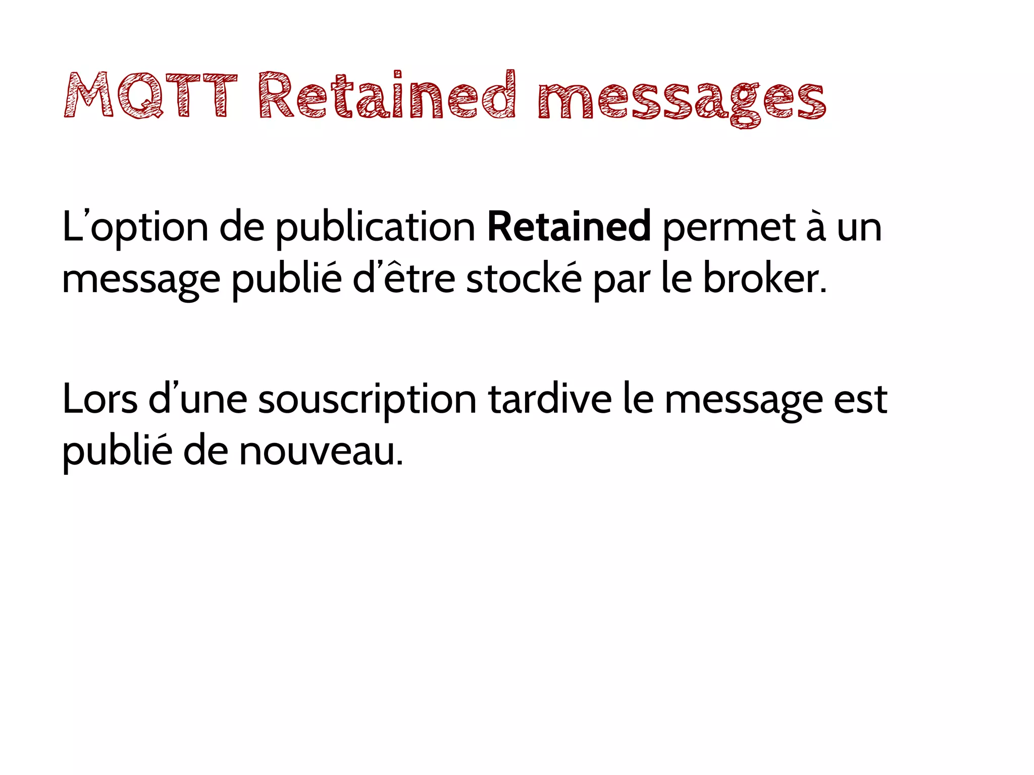 MQTT Retained messages
L’option de publication Retained permet à un
message publié d’être stocké par le broker.
Lors d’une souscription tardive le message est
publié de nouveau.
 