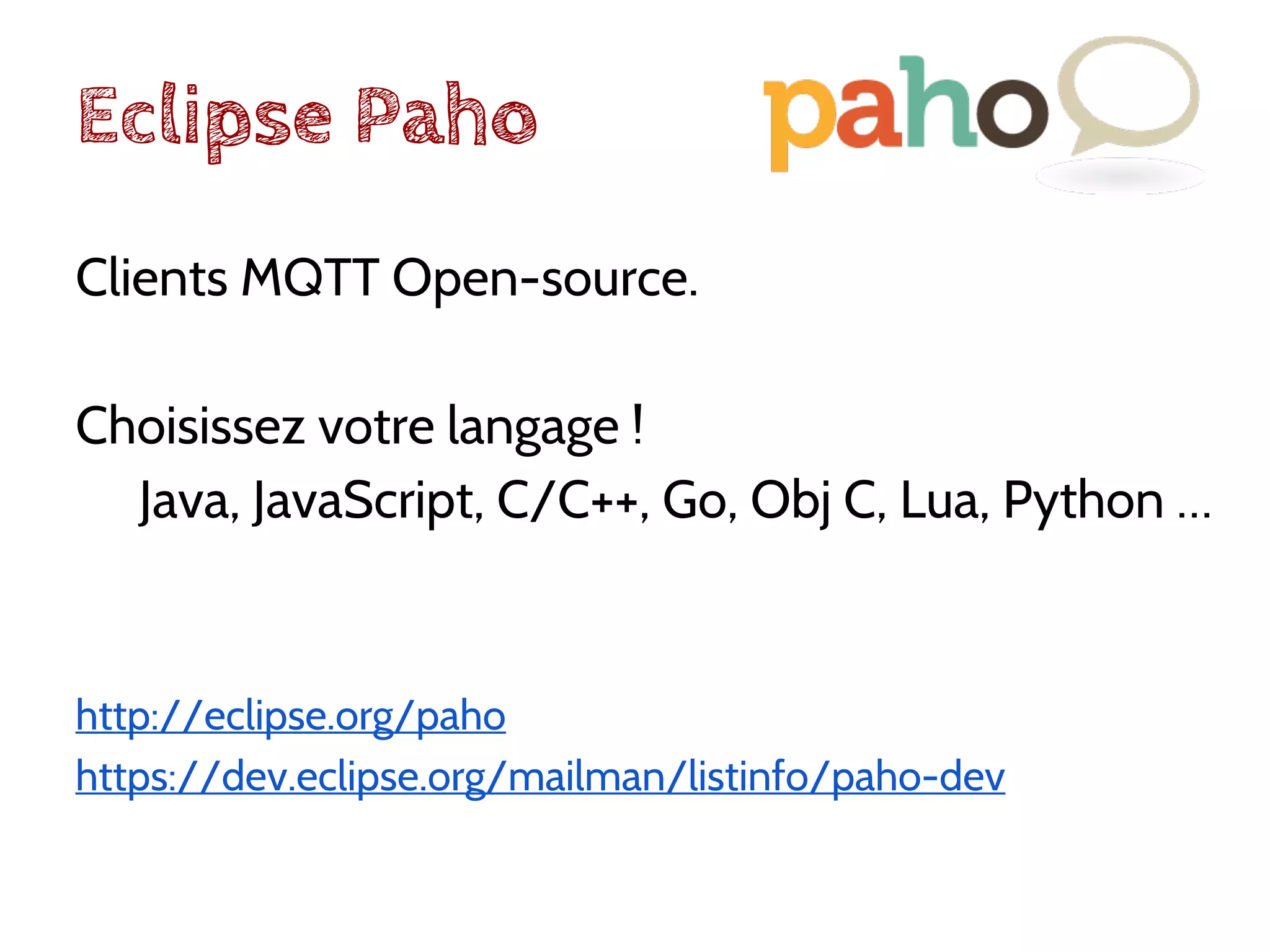 Eclipse Paho
Clients MQTT Open-source.
Choisissez votre langage !
Java, JavaScript, C/C++, Go, Obj C, Lua, Python …
http://eclipse.org/paho
https://dev.eclipse.org/mailman/listinfo/paho-dev
 