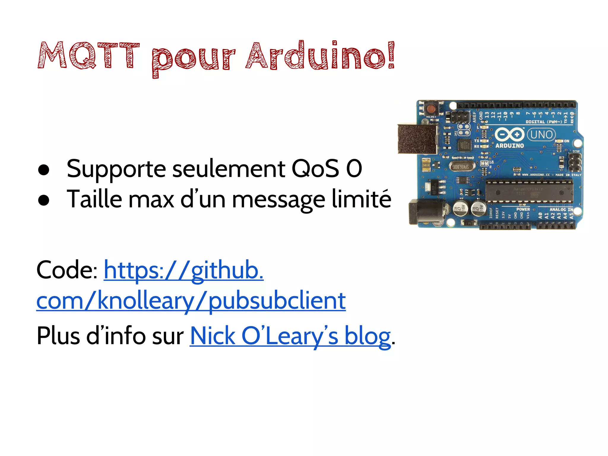 MQTT pour Arduino!
● Supporte seulement QoS 0
● Taille max d’un message limité
Code: https://github.
com/knolleary/pubsubclient
Plus d’info sur Nick O’Leary’s blog.
 