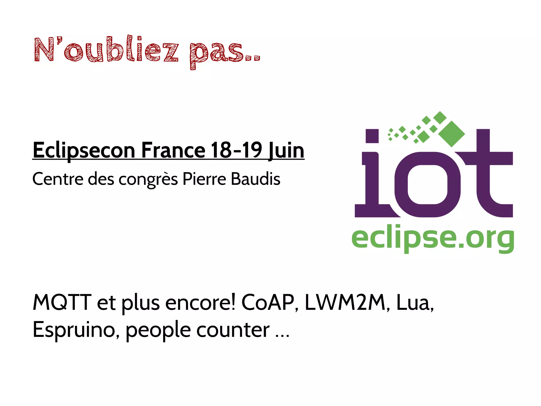 N’oubliez pas..
Eclipsecon France 18-19 Juin
Centre des congrès Pierre Baudis
MQTT et plus encore! CoAP, LWM2M, Lua,
Espruino, people counter …
 