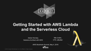 © 2016, Amazon Web Services, Inc. or its Affiliates. All rights reserved.
Adrian Hornsby
Solutions Architect with AWS
AWS Stockholm Summit, May 4, 2016
Getting Started with AWS Lambda
and the Serverless Cloud
Nils Undén,
CTO, eBuilder
 