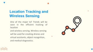 One of the major IoT Trends will be
seen in the efficient tracking of
location
and wireless sensing. Wireless sensing
will be used for creating drones and
virtual assistants, object recognition,
and medical diagnostics.
Location Tracking and
Wireless Sensing
 
