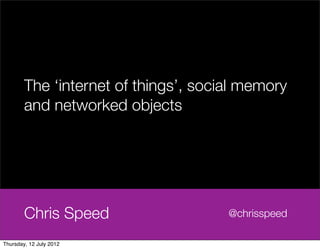 The ‘internet of things’, social memory
        and networked objects




        Chris Speed                   @chrisspeed

Thursday, 12 July 2012
 