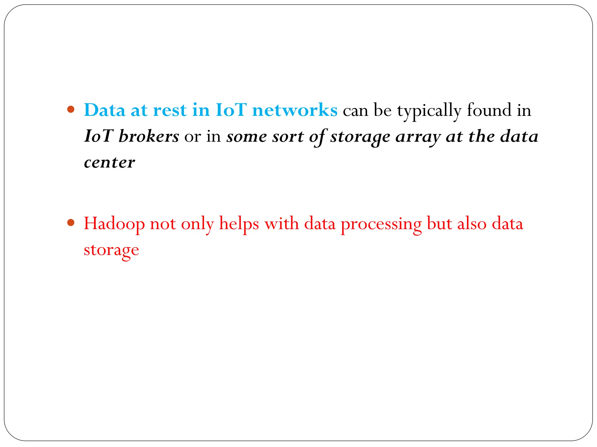  Data at rest in IoT networks can be typically found in
IoT brokers or in some sort of storage array at the data
center
 Hadoop not only helps with data processing but also data
storage
 