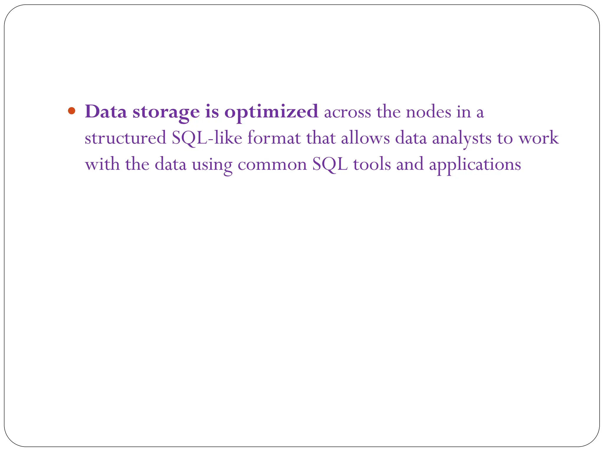  Data storage is optimized across the nodes in a
structured SQL-like format that allows data analysts to work
with the data using common SQL tools and applications
 