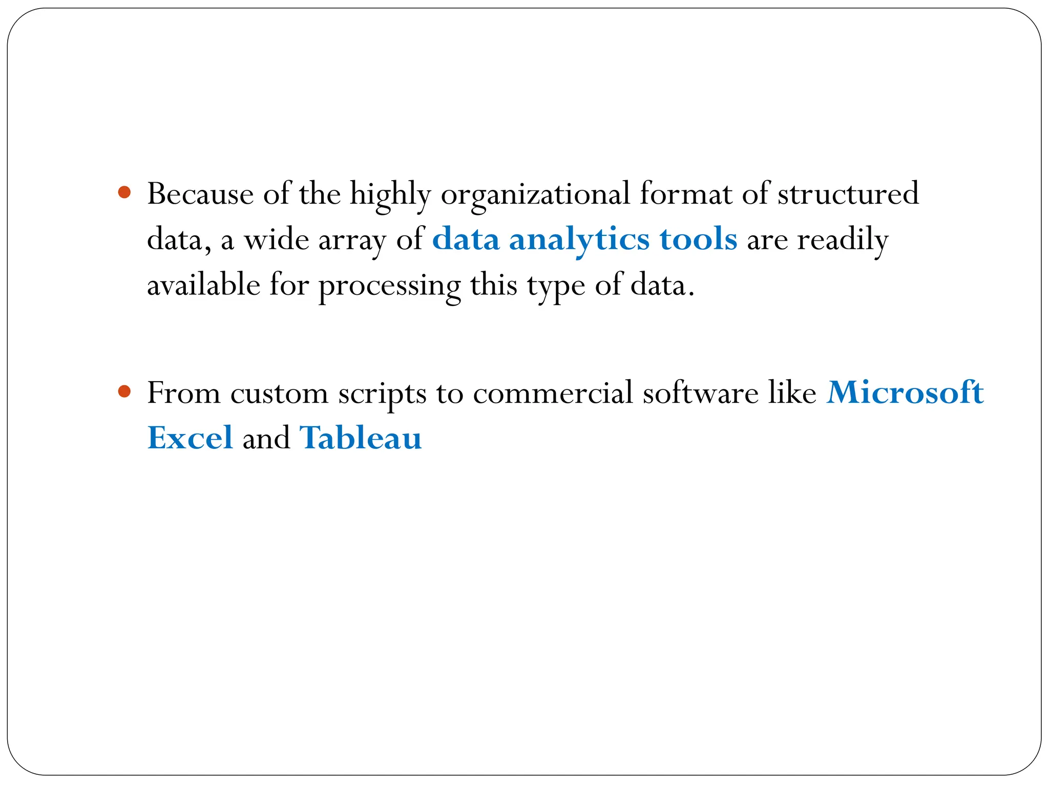  Because of the highly organizational format of structured
data, a wide array of data analytics tools are readily
available for processing this type of data.
 From custom scripts to commercial software like Microsoft
Excel and Tableau
 