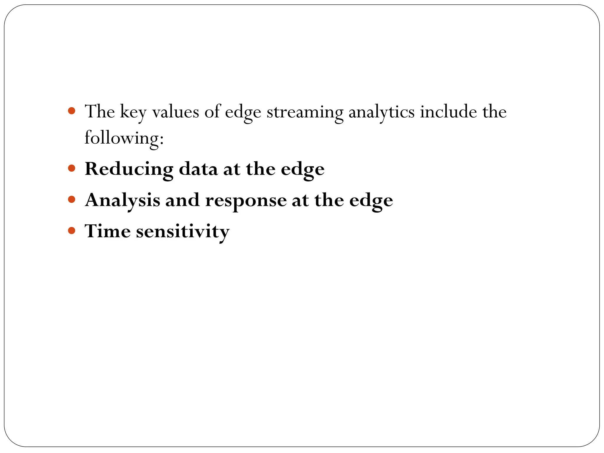  The key values of edge streaming analytics include the
following:
 Reducing data at the edge
 Analysis and response at the edge
 Time sensitivity
 