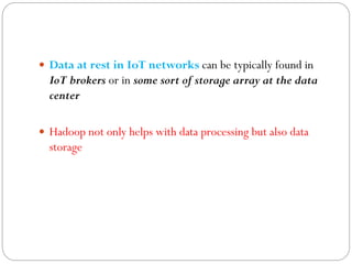  Data at rest in IoT networks can be typically found in
IoT brokers or in some sort of storage array at the data
center
 Hadoop not only helps with data processing but also data
storage
 