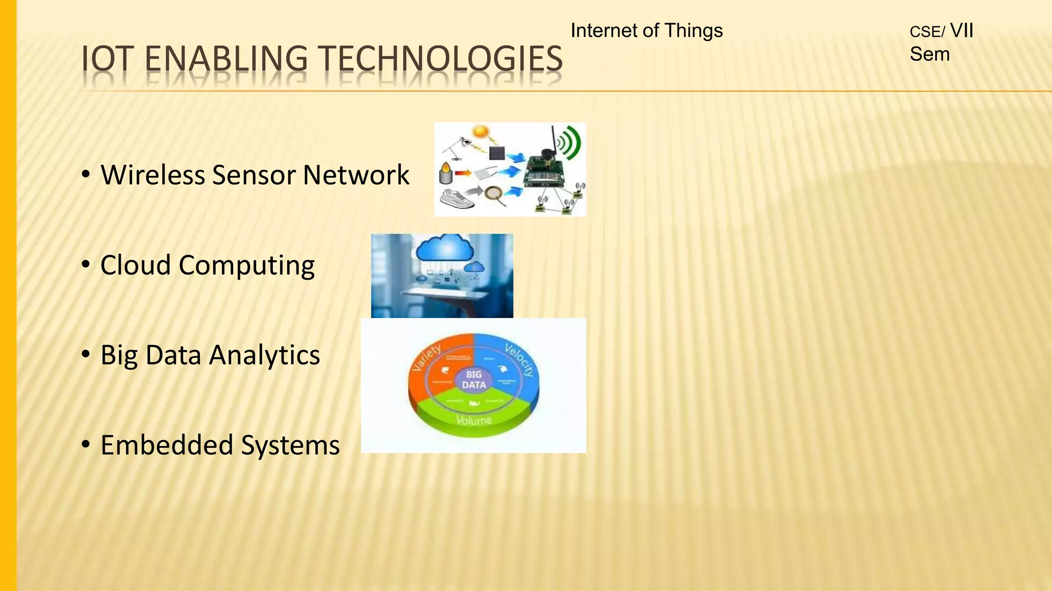 IOT ENABLING TECHNOLOGIES
• Wireless Sensor Network
• Cloud Computing
• Big Data Analytics
• Embedded Systems
Internet of Things CSE/ VII
Sem
 
